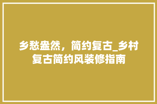 乡愁盎然，简约复古_乡村复古简约风装修指南 建筑法规