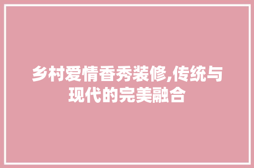 乡村爱情香秀装修,传统与现代的完美融合 常用建材