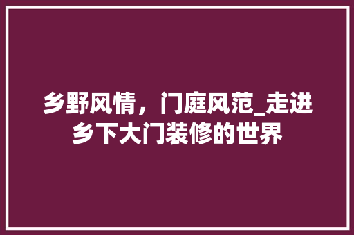 乡野风情，门庭风范_走进乡下大门装修的世界 常见问题