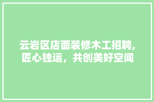 云岩区店面装修木工招聘,匠心独运，共创美好空间