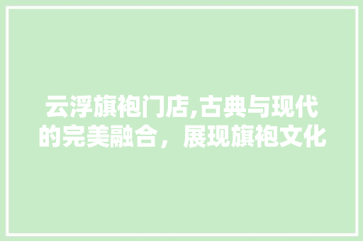 云浮旗袍门店,古典与现代的完美融合，展现旗袍文化的独特魅力 施工工艺