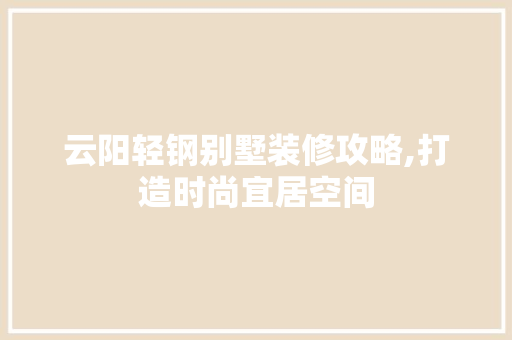 云阳轻钢别墅装修攻略,打造时尚宜居空间