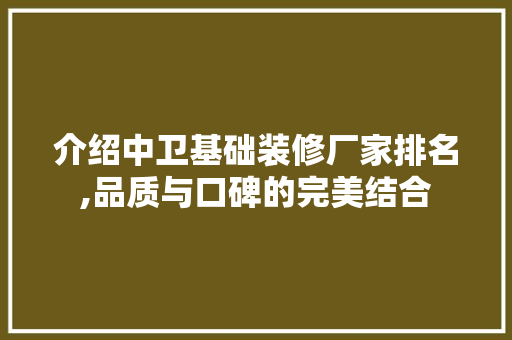 介绍中卫基础装修厂家排名,品质与口碑的完美结合 知识问答