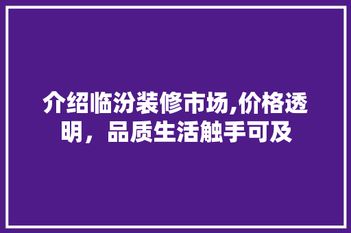 介绍临汾装修市场,价格透明，品质生活触手可及