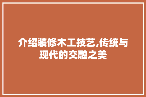 介绍装修木工技艺,传统与现代的交融之美