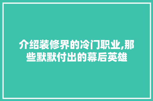 介绍装修界的冷门职业,那些默默付出的幕后英雄 生态建筑设计