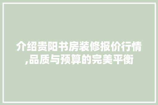 介绍贵阳书房装修报价行情,品质与预算的完美平衡