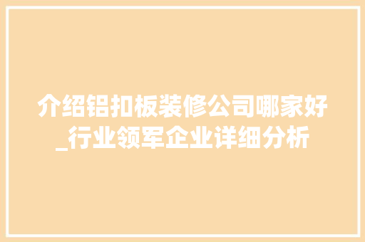 介绍铝扣板装修公司哪家好_行业领军企业详细分析