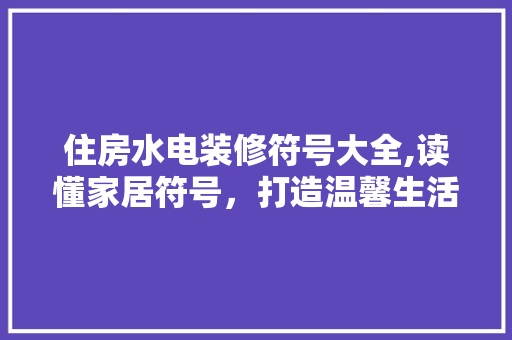 住房水电装修符号大全,读懂家居符号，打造温馨生活空间
