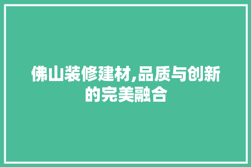 佛山装修建材,品质与创新的完美融合 施工技术