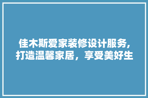 佳木斯爱家装修设计服务,打造温馨家居，享受美好生活