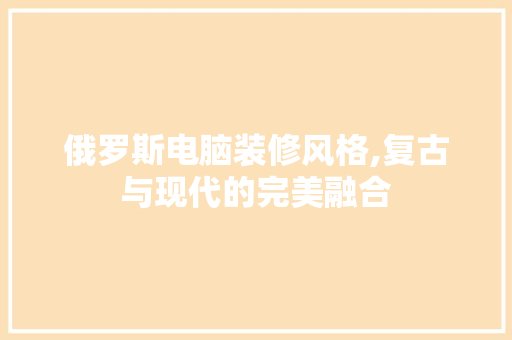 俄罗斯电脑装修风格,复古与现代的完美融合