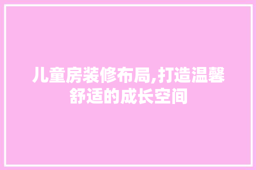 儿童房装修布局,打造温馨舒适的成长空间 施工工艺