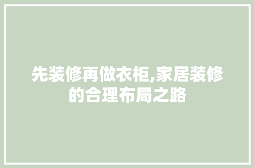 先装修再做衣柜,家居装修的合理布局之路 常见问题
