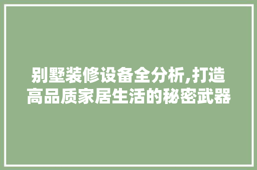 别墅装修设备全分析,打造高品质家居生活的秘密武器 常见问题