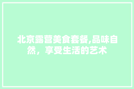 北京露营美食套餐,品味自然，享受生活的艺术