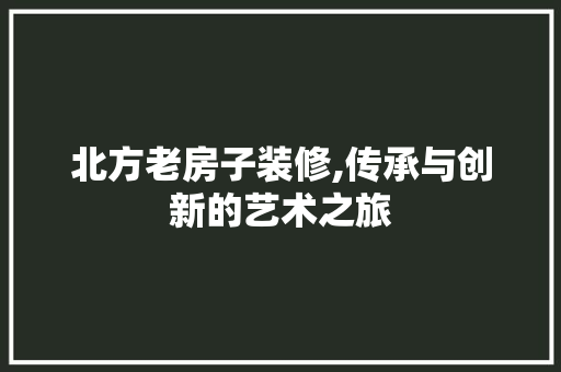 北方老房子装修,传承与创新的艺术之旅