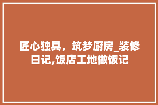 匠心独具，筑梦厨房_装修日记,饭店工地做饭记 建筑设计