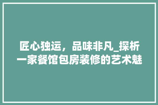匠心独运，品味非凡_探析一家餐馆包房装修的艺术魅力 建筑设计