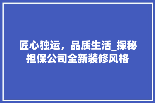 匠心独运，品质生活_探秘担保公司全新装修风格 施工工艺