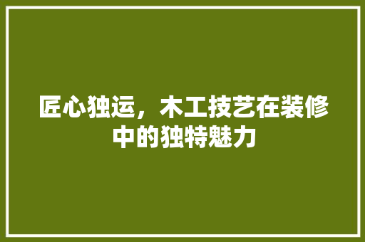 匠心独运，木工技艺在装修中的独特魅力