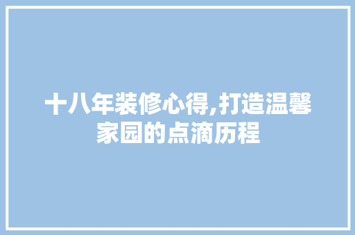 十八年装修心得,打造温馨家园的点滴历程 新型材料