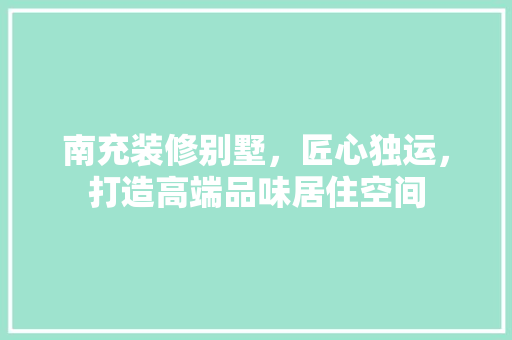 南充装修别墅，匠心独运，打造高端品味居住空间 建筑设计
