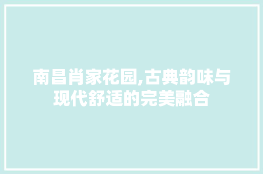 南昌肖家花园,古典韵味与现代舒适的完美融合 施工管理