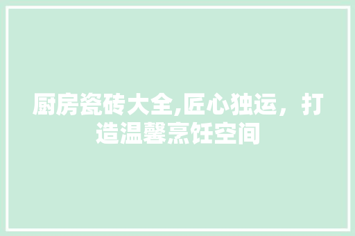 厨房瓷砖大全,匠心独运，打造温馨烹饪空间 建筑设计