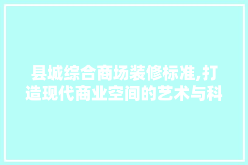 县城综合商场装修标准,打造现代商业空间的艺术与科学
