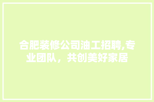 合肥装修公司油工招聘,专业团队，共创美好家居 施工管理