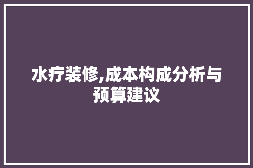 水疗装修,成本构成分析与预算建议
