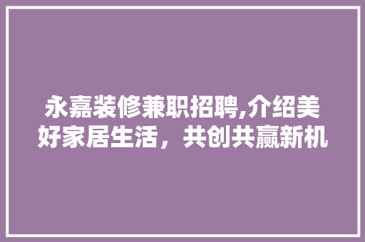 永嘉装修兼职招聘,介绍美好家居生活，共创共赢新机遇