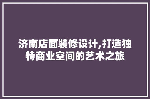 济南店面装修设计,打造独特商业空间的艺术之旅