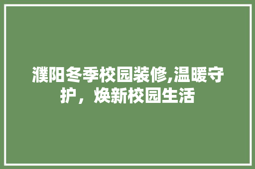 濮阳冬季校园装修,温暖守护，焕新校园生活