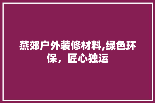 燕郊户外装修材料,绿色环保，匠心独运 材料设备