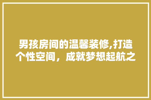 男孩房间的温馨装修,打造个性空间，成就梦想起航之地 住宅建筑设计