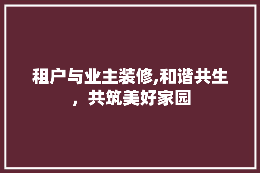 租户与业主装修,和谐共生，共筑美好家园 新型材料
