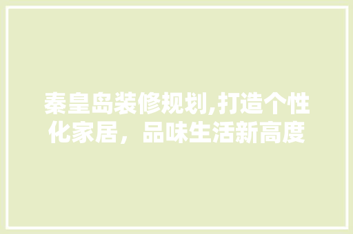 秦皇岛装修规划,打造个性化家居，品味生活新高度 生态建筑设计