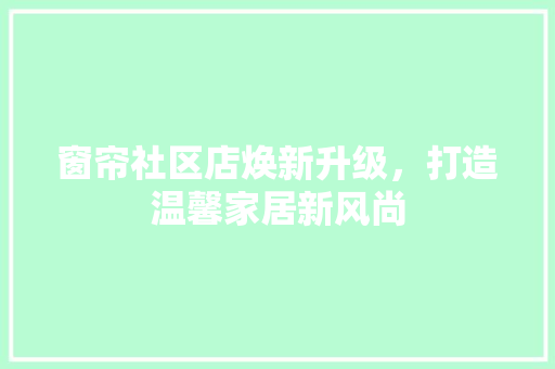 窗帘社区店焕新升级，打造温馨家居新风尚 施工技术