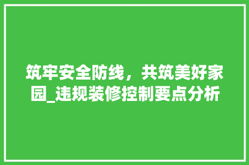 筑牢安全防线，共筑美好家园_违规装修控制要点分析 建筑法规