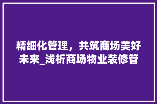 精细化管理，共筑商场美好未来_浅析商场物业装修管理之路