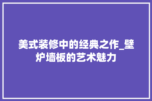 美式装修中的经典之作_壁炉墙板的艺术魅力 材料设备