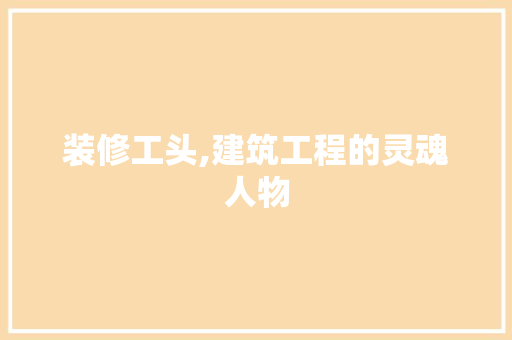 装修工头,建筑工程的灵魂人物 常见问题