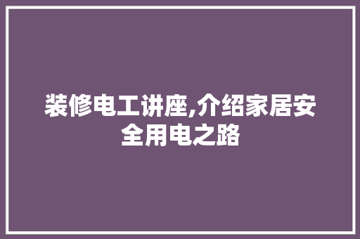 装修电工讲座,介绍家居安全用电之路 施工技术