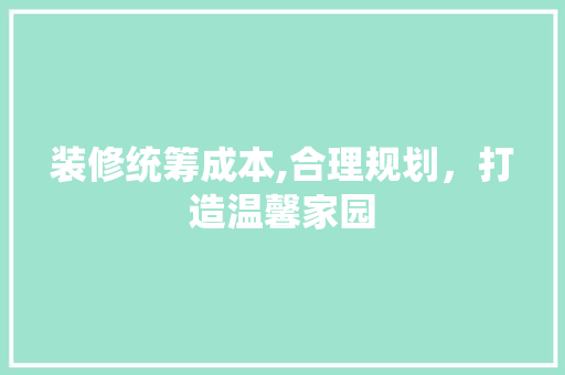 装修统筹成本,合理规划，打造温馨家园 建筑设计