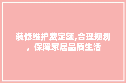装修维护费定额,合理规划，保障家居品质生活