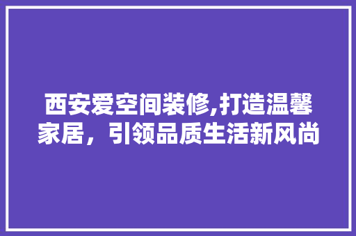 西安爱空间装修,打造温馨家居，引领品质生活新风尚 住宅建筑设计