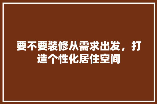 要不要装修从需求出发，打造个性化居住空间 材料设备