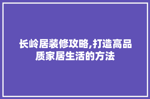 长岭居装修攻略,打造高品质家居生活的方法 建筑法规